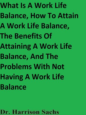 cover image of What Is a Work Life Balance, How to Attain a Work Life Balance, the Benefits of Attaining a Work Life Balance, and the Problems With Not Having a Work Life Balance